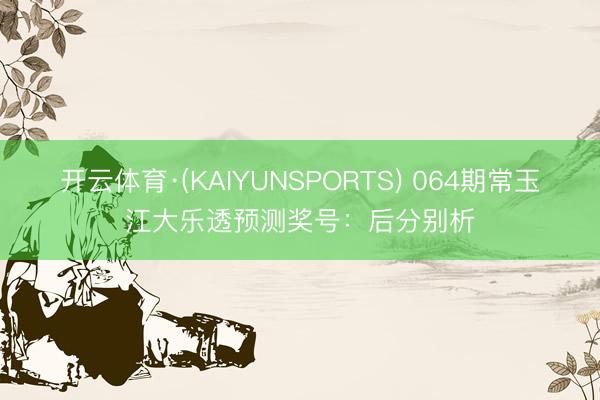 开云体育·(KAIYUNSPORTS) 064期常玉江大乐透预测奖号:后分别析