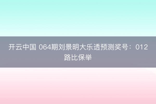 开云中国 064期刘景明大乐透预测奖号：012路比保举