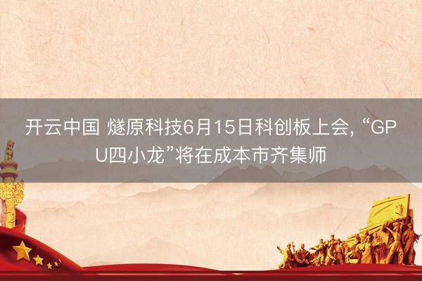 开云中国 燧原科技6月15日科创板上会， “GPU四小龙”将在成本市齐集师