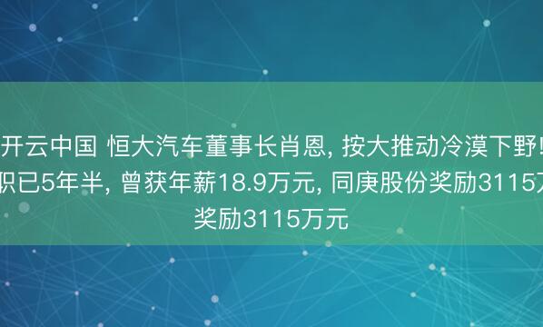 开云中国 恒大汽车董事长肖恩， 按大推动冷漠下野! 任职已5年半， 曾获年薪18.9万元， 同庚股份奖励3115万元