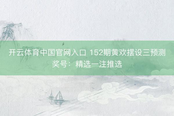 开云体育中国官网入口 152期黄欢摆设三预测奖号：精选一注推