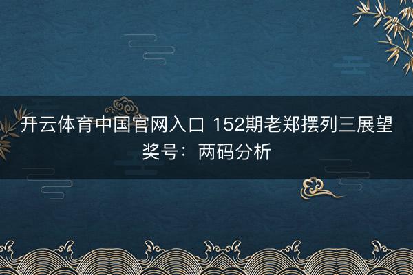 开云体育中国官网入口 152期老郑摆列三展望奖号：两码分析
