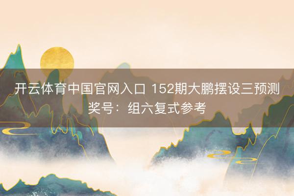 开云体育中国官网入口 152期大鹏摆设三预测奖号：组六复式参考