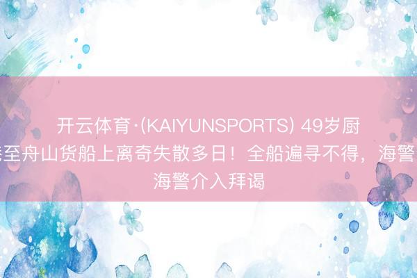 开云体育·(KAIYUNSPORTS) 49岁厨师在香港至舟山货船上离奇失散多日！全船遍寻不得，海警介入拜谒