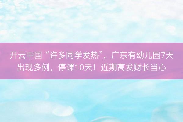 开云中国 “许多同学发热”，广东有幼儿园7天出现多例，停课10天！近期高发财长当心