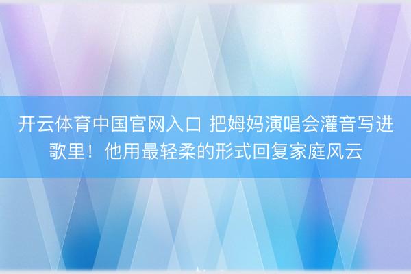 开云体育中国官网入口 把姆妈演唱会灌音写进歌里！他用最轻柔的形式回复家庭风云