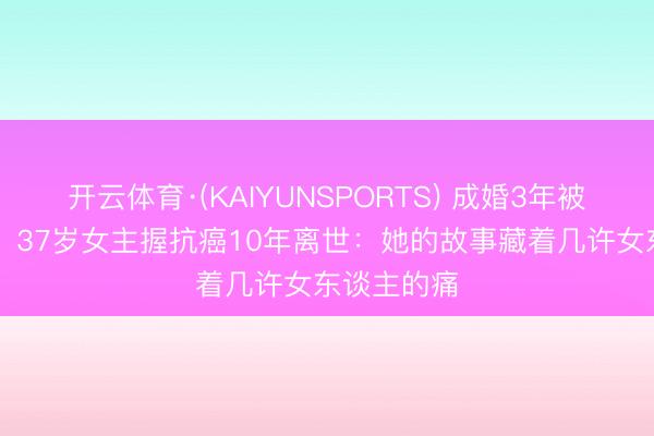 开云体育·(KAIYUNSPORTS) 成婚3年被家暴28次,37岁女主握抗癌10年离世:她的故事藏着几许女东谈主的痛