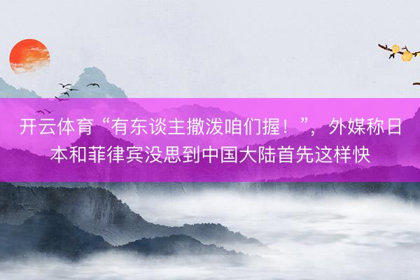 开云体育 “有东谈主撒泼咱们握！”，外媒称日本和菲律宾没思到中国大陆首先这样快