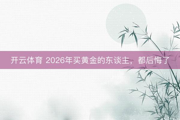 开云体育 2026年买黄金的东谈主，都后悔了