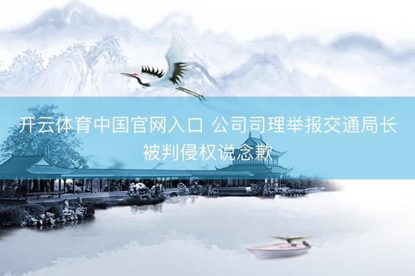 开云体育中国官网入口 公司司理举报交通局长被判侵权说念歉