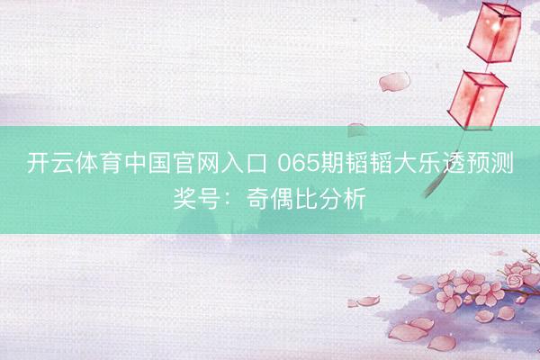 开云体育中国官网入口 065期韬韬大乐透预测奖号：奇偶比分析
