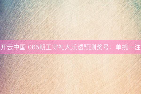 开云中国 065期王守礼大乐透预测奖号：单挑一注
