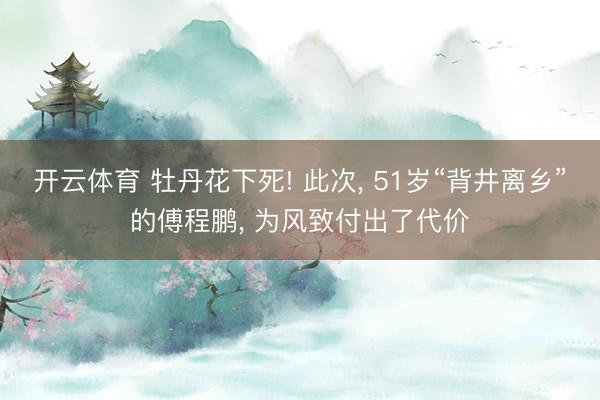开云体育 牡丹花下死! 此次， 51岁“背井离乡”的傅程鹏， 为风致付出了代价