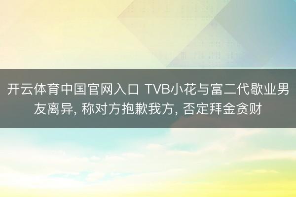开云体育中国官网入口 TVB小花与富二代歇业男友离异， 称对方抱歉我方， 否定拜金贪财