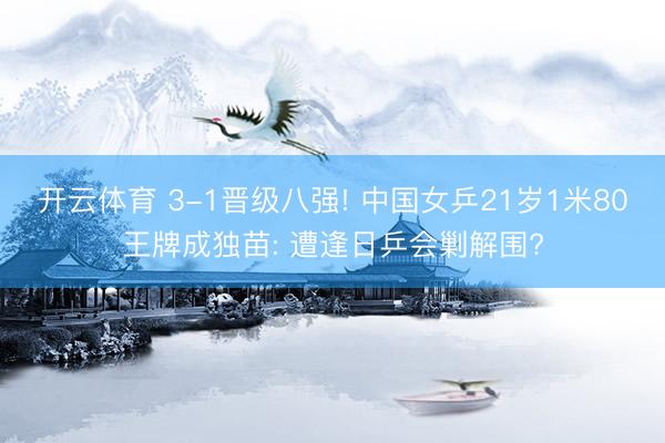 开云体育 3-1晋级八强! 中国女乒21岁1米80王牌成独苗: 遭逢日乒会剿解围?