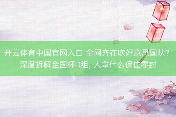 开云体育中国官网入口 全网齐在吹好意思国队? 深度拆解全国杯D组， 人拿什么保住零封
