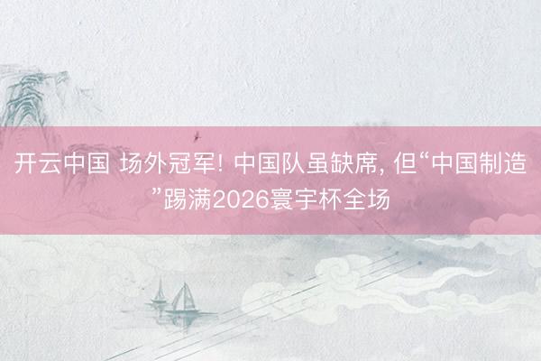 开云中国 场外冠军! 中国队虽缺席, 但“中国制造”踢满2026寰宇杯全场