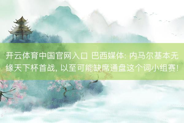 开云体育中国官网入口 巴西媒体: 内马尔基本无缘天下杯首战， 以至可能缺席通盘这个词小组赛!