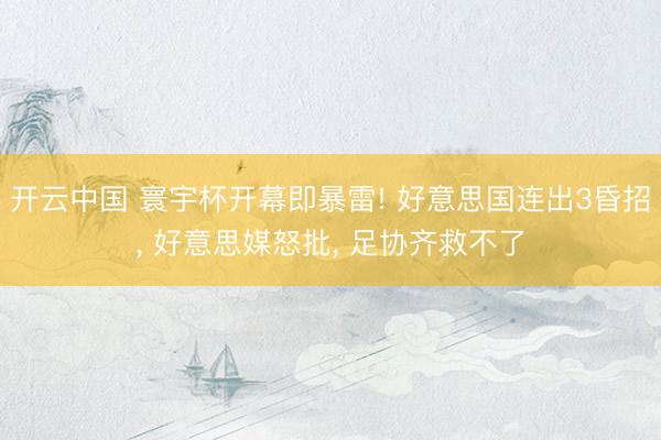 开云中国 寰宇杯开幕即暴雷! 好意思国连出3昏招， 好意思媒怒批， 足协齐救不了