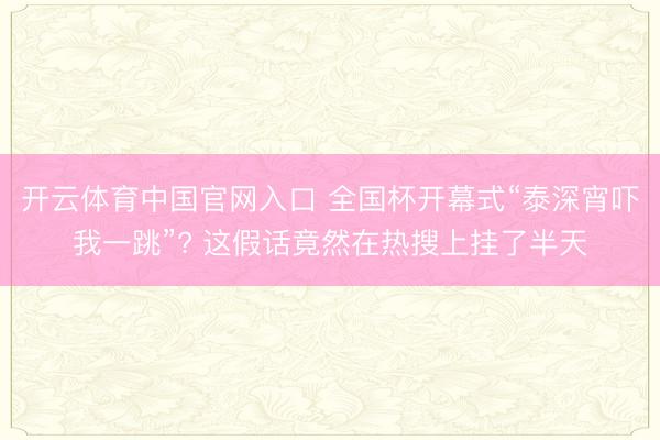 开云体育中国官网入口 全国杯开幕式“泰深宵吓我一跳”? 这假话竟然在热搜上挂了半天