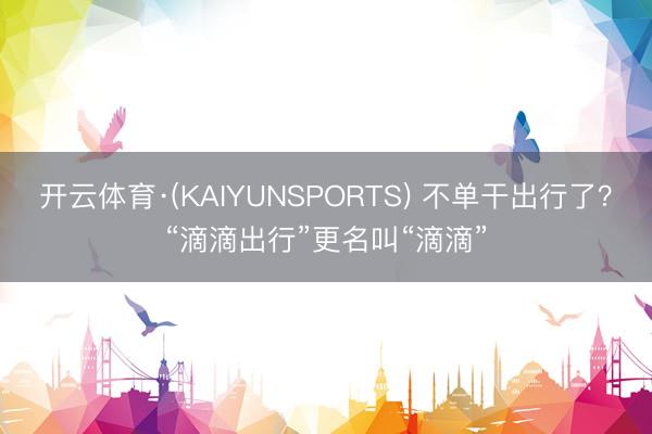 开云体育·(KAIYUNSPORTS) 不单干出行了？“滴滴出行”更名叫“滴滴”