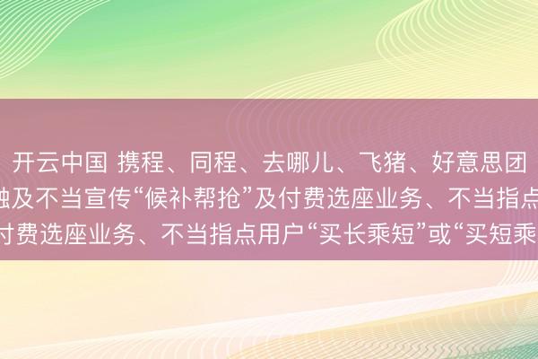 开云中国 携程、同程、去哪儿、飞猪、好意思团等7家平台被约谈: 触及不当宣传“候补帮抢”及付费选座业务、不当指点用户“买长乘短”或“买短乘长”