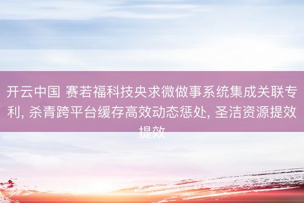 开云中国 赛若福科技央求微做事系统集成关联专利， 杀青跨平台缓存高效动态惩处， 圣洁资源提效