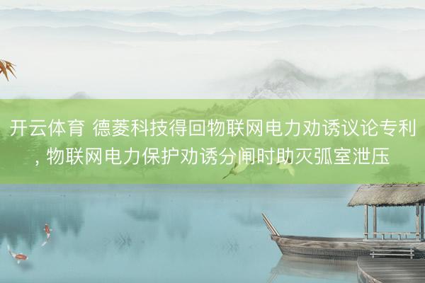 开云体育 德菱科技得回物联网电力劝诱议论专利， 物联网电力保护劝诱分闸时助灭弧室泄压