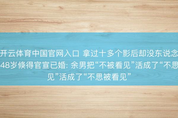 开云体育中国官网入口 拿过十多个影后却没东说念观念志， 48岁倏得官宣已婚: 余男把“不被看见”活成了“不思被看见”