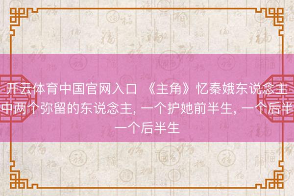 开云体育中国官网入口 《主角》忆秦娥东说念主生中两个弥留的东说念主, 一个护她前半生, 一个后半生