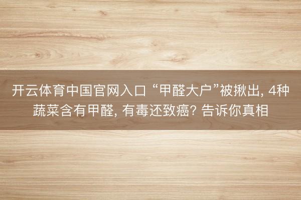开云体育中国官网入口 “甲醛大户”被揪出， 4种蔬菜含有甲醛， 有毒还致癌? 告诉你真相