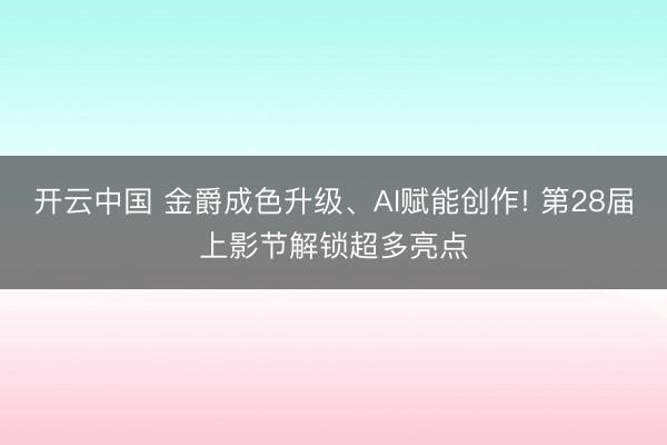 开云中国 金爵成色升级、AI赋能创作! 第28届上影节解锁超多亮点
