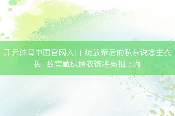 开云体育中国官网入口 绽放帝后的私东说念主衣橱， 故宫藏织绣衣饰将亮相上海