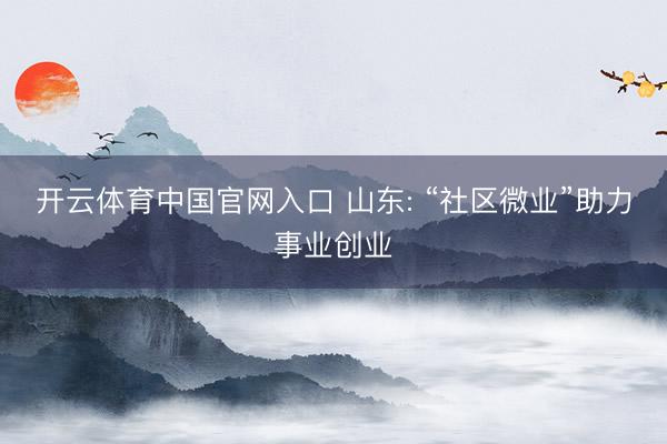开云体育中国官网入口 山东: “社区微业”助力事业创业