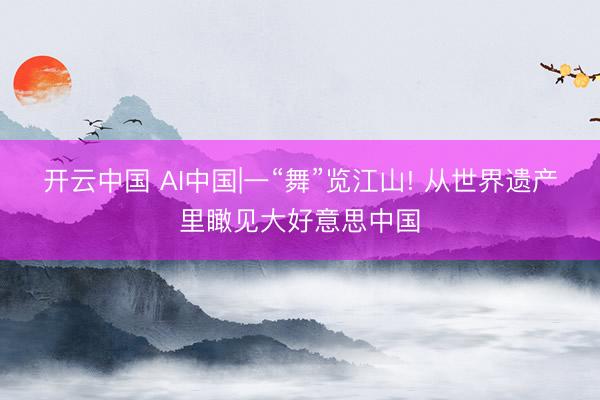 开云中国 AI中国|一“舞”览江山! 从世界遗产里瞰见大好意思中国