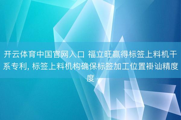 开云体育中国官网入口 福立旺赢得标签上料机干系专利， 标签上料机构确保标签加工位置褂讪精度