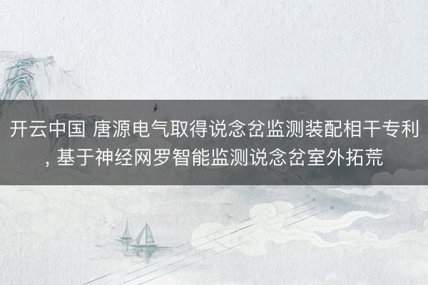 开云中国 唐源电气取得说念岔监测装配相干专利, 基于神经网罗智能监测说念岔室外拓荒