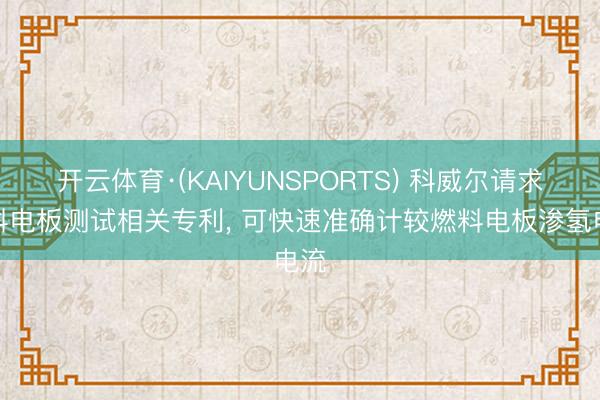 开云体育·(KAIYUNSPORTS) 科威尔请求燃料电板测试相关专利， 可快速准确计较燃料电板渗氢电流
