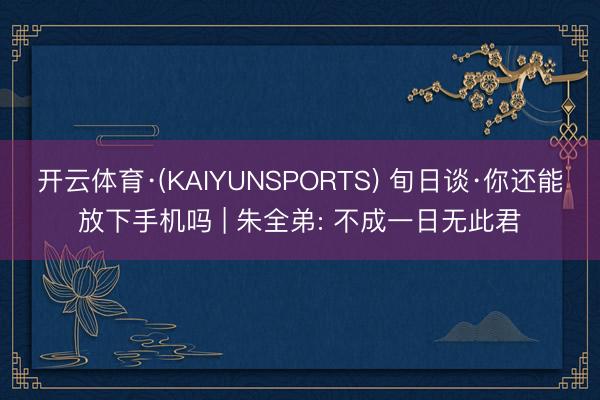 开云体育·(KAIYUNSPORTS) 旬日谈·你还能放下手机吗 | 朱全弟: 不成一日无此君