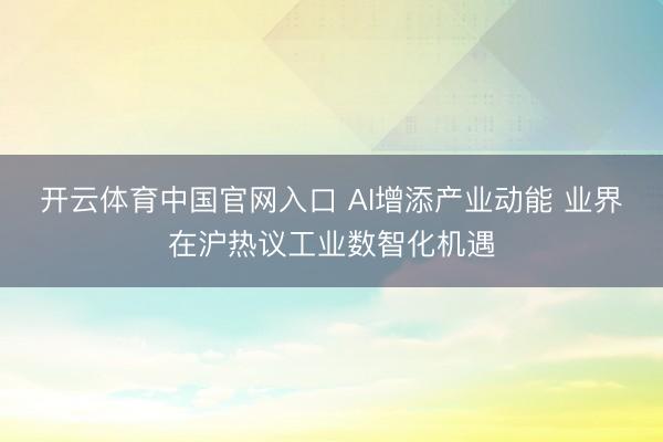 开云体育中国官网入口 AI增添产业动能 业界在沪热议工业数智化机遇