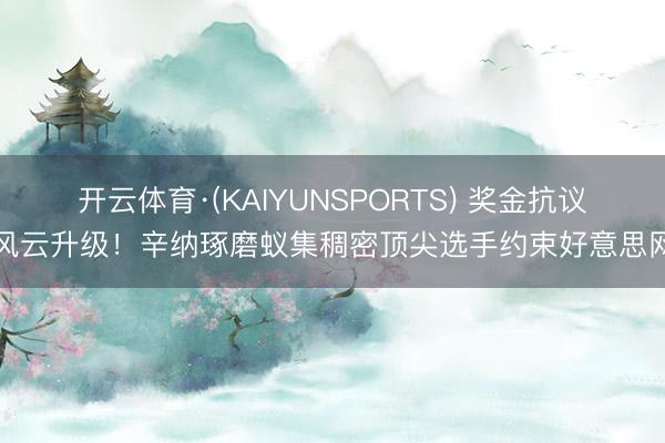 开云体育·(KAIYUNSPORTS) 奖金抗议风云升级!辛纳琢磨蚁集稠密顶尖选手约束好意思网