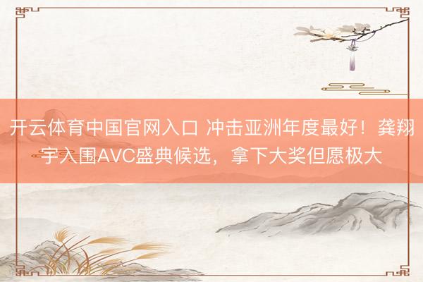 开云体育中国官网入口 冲击亚洲年度最好！龚翔宇入围AVC盛典候选，拿下大奖但愿极大