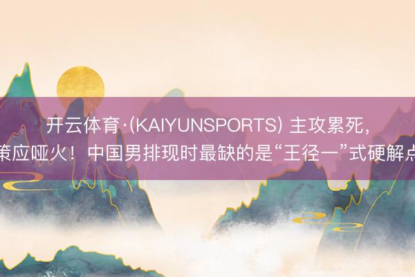 开云体育·(KAIYUNSPORTS) 主攻累死，策应哑火！中国男排现时最缺的是“王径一”式硬解点