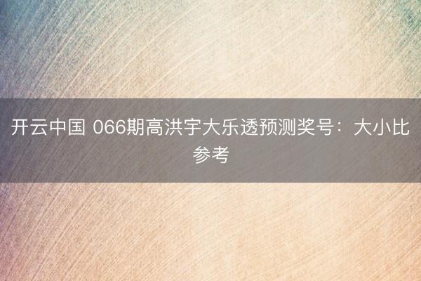 开云中国 066期高洪宇大乐透预测奖号:大小比参考