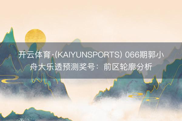 开云体育·(KAIYUNSPORTS) 066期郭小舟大乐透预测奖号：前区轮廓分析