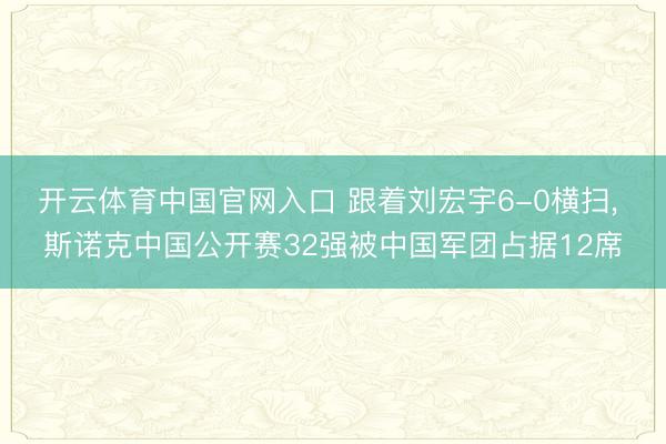开云体育中国官网入口 跟着刘宏宇6-0横扫， 斯诺克中国公开赛32强被中国军团占据12席