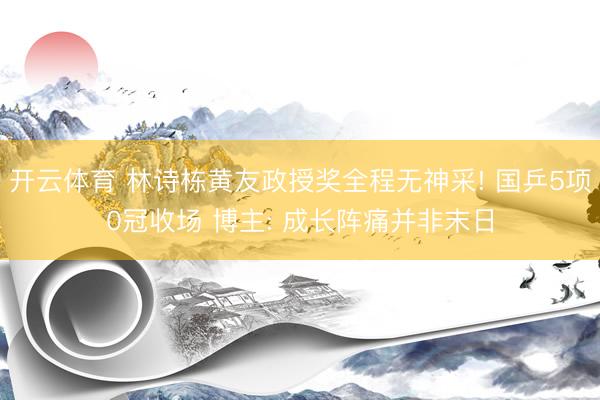 开云体育 林诗栋黄友政授奖全程无神采! 国乒5项0冠收场 博主: 成长阵痛并非末日