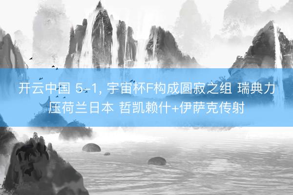 开云中国 5-1， 宇宙杯F构成圆寂之组 瑞典力压荷兰日本 哲凯赖什+伊萨克传射