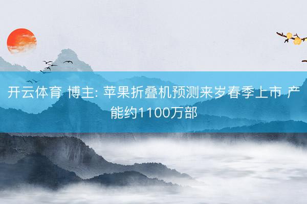 开云体育 博主: 苹果折叠机预测来岁春季上市 产能约1100万部