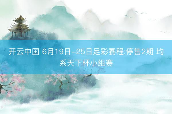 开云中国 6月19日-25日足彩赛程:停售2期 均系天下杯小组赛